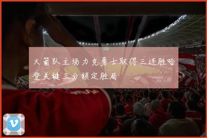 火箭队主场力克勇士取得三连胜哈登关键三分锁定胜局