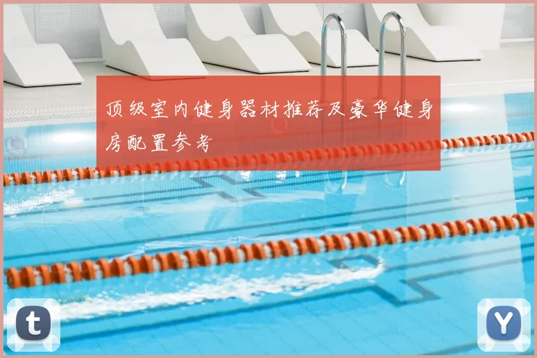 顶级室内健身器材推荐及豪华健身房配置参考