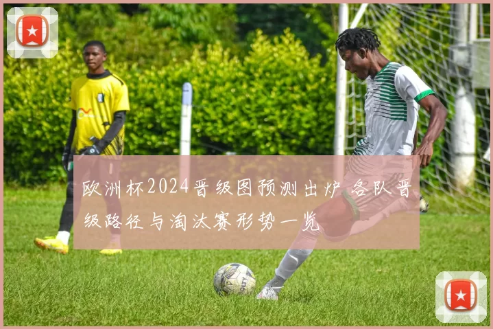欧洲杯2024晋级图预测出炉 各队晋级路径与淘汰赛形势一览