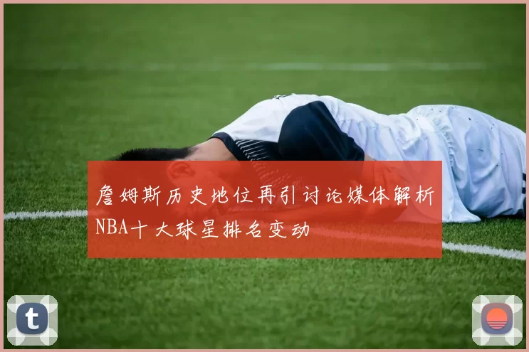 詹姆斯历史地位再引讨论媒体解析NBA十大球星排名变动
