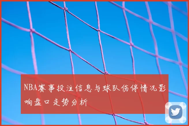NBA赛事投注信息与球队伤停情况影响盘口走势分析