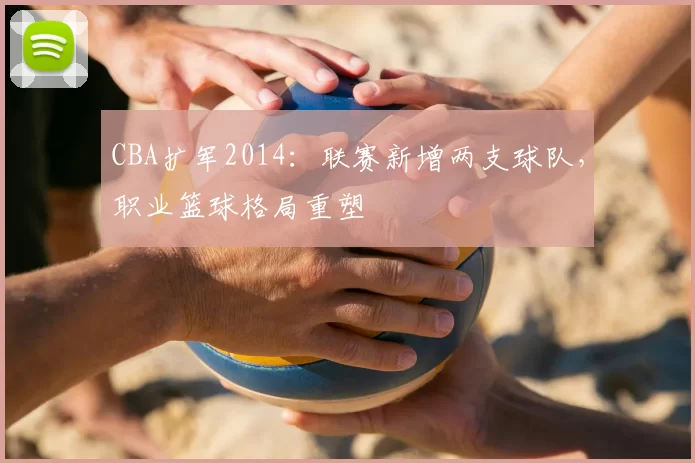 CBA扩军2014:联赛新增两支球队,职业篮球格局重塑