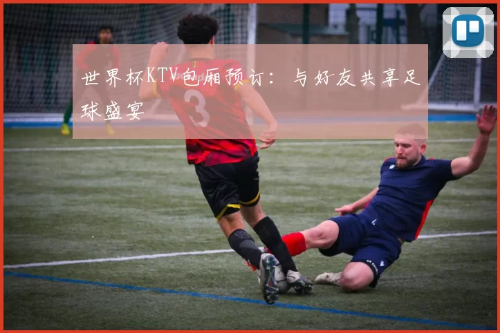 世界杯KTV包厢预订：与好友共享足球盛宴
