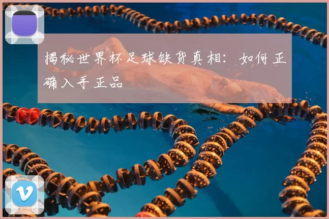 揭秘世界杯足球缺货真相:如何正确入手正品