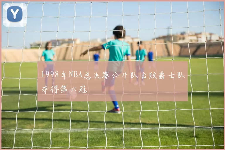 1998年NBA总决赛公牛队击败爵士队夺得第六冠