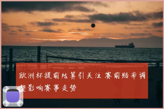 欧洲杯提前结算引关注 赛前赔率调整影响赛事走势