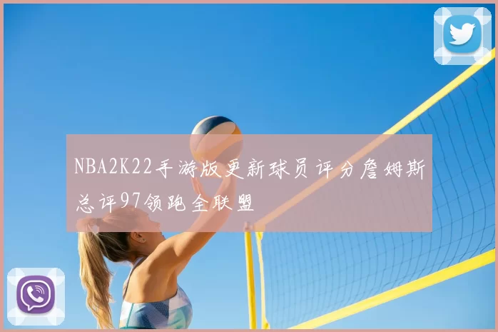NBA2K22手游版更新球员评分詹姆斯总评97领跑全联盟