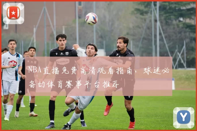 NBA直播免费高清观看指南,球迷必备的体育赛事平台推荐