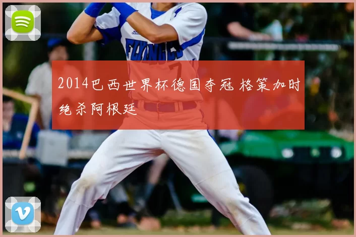 2014巴西世界杯德国夺冠 格策加时绝杀阿根廷