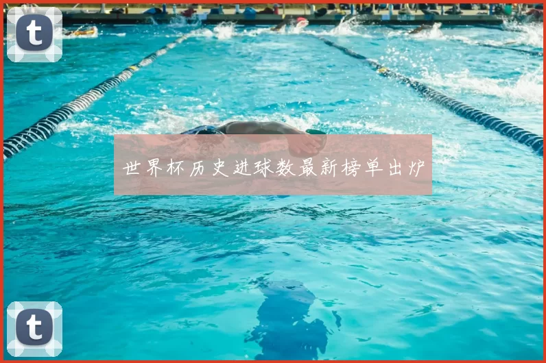 世界杯历史进球数最新榜单出炉