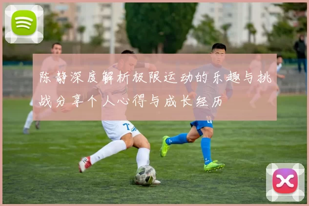 陈静深度解析极限运动的乐趣与挑战分享个人心得与成长经历