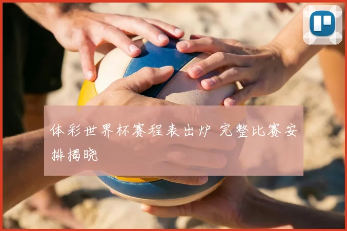 体彩世界杯赛程表出炉 完整比赛安排揭晓