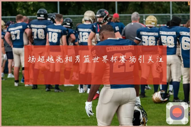 杨超越亮相男篮世界杯赛场引关注