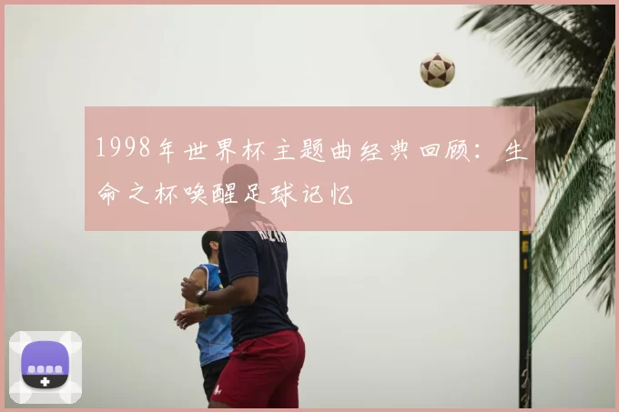 1998年世界杯主题曲经典回顾：生命之杯唤醒足球记忆