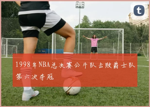 1998年NBA总决赛公牛队击败爵士队第六次夺冠