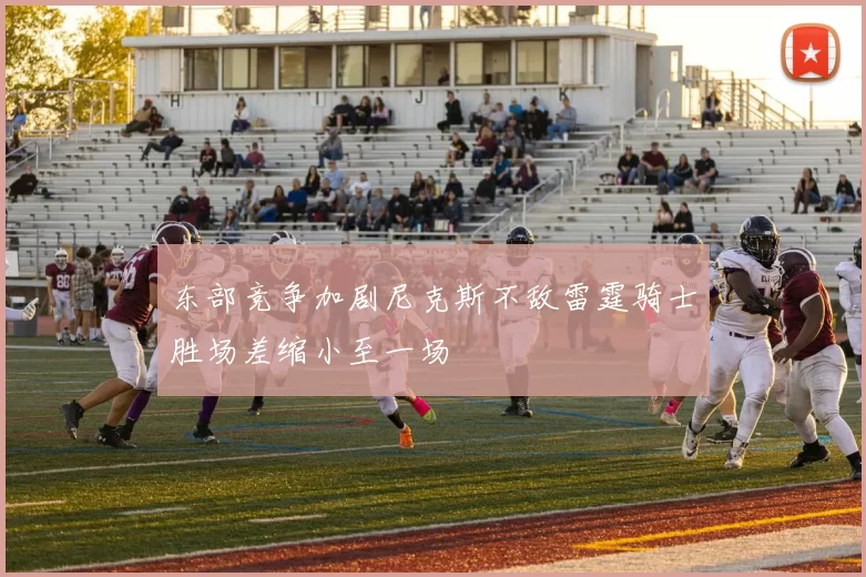东部竞争加剧尼克斯不敌雷霆骑士胜场差缩小至一场