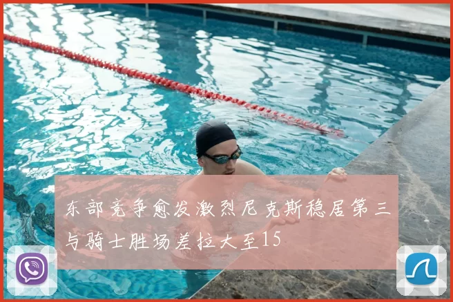 东部竞争愈发激烈尼克斯稳居第三与骑士胜场差拉大至15