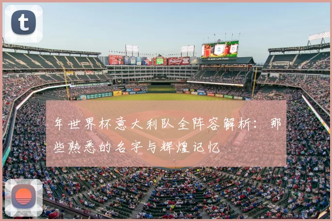 年世界杯意大利队全阵容解析：那些熟悉的名字与辉煌记忆