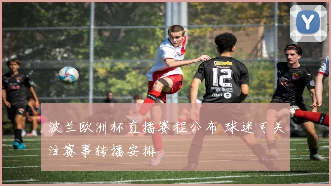 波兰欧洲杯直播赛程公布 球迷可关注赛事转播安排