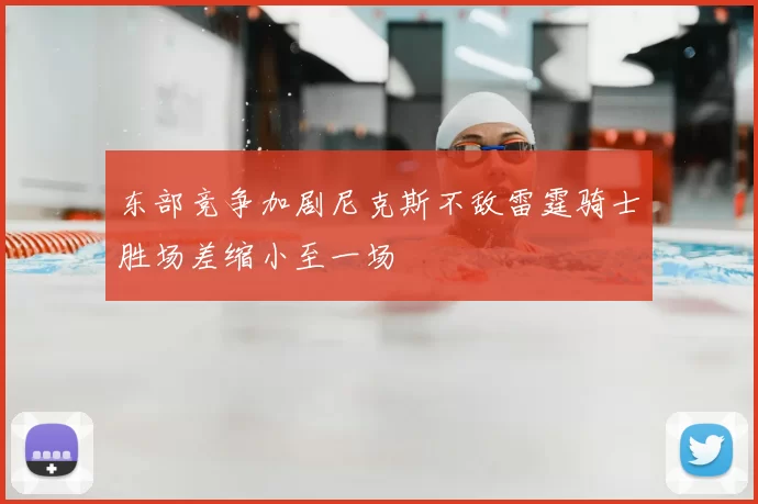 东部竞争加剧尼克斯不敌雷霆骑士胜场差缩小至一场