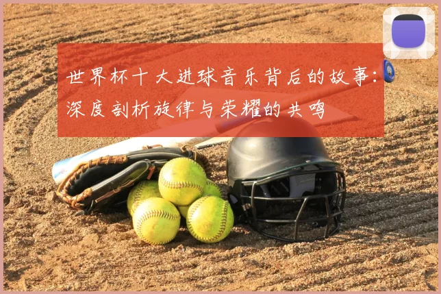 世界杯十大进球音乐背后的故事：深度剖析旋律与荣耀的共鸣