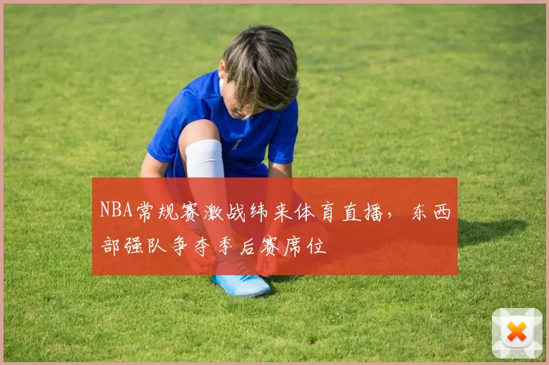 NBA常规赛激战纬来体育直播，东西部强队争夺季后赛席位