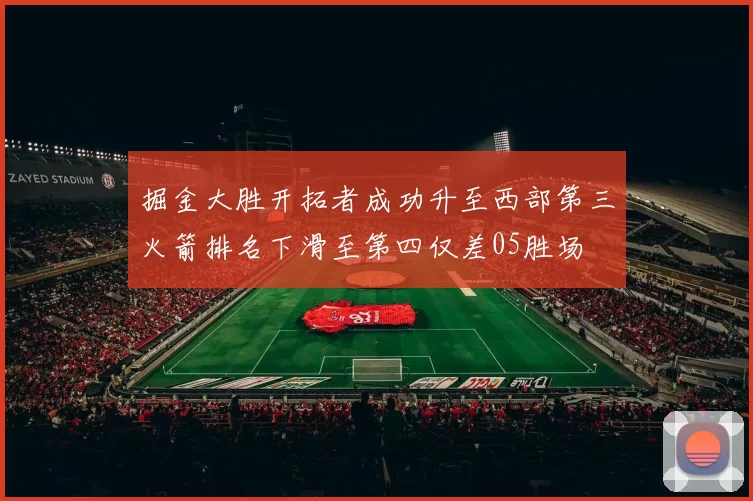 掘金大胜开拓者成功升至西部第三火箭排名下滑至第四仅差05胜场