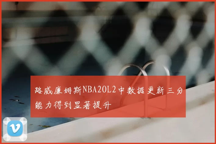 路威廉姆斯NBA2OL2中数据更新三分能力得到显著提升