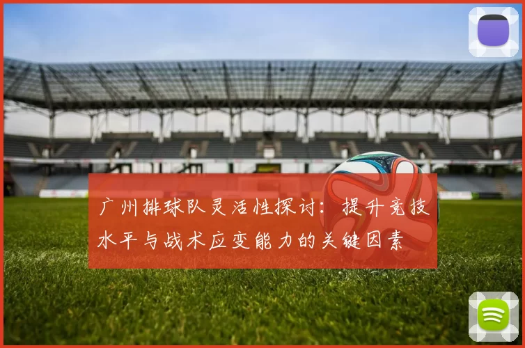 广州排球队灵活性探讨:提升竞技水平与战术应变能力的关键因素