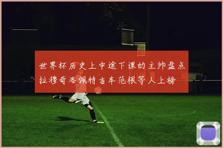 世界杯历史上中途下课的主帅盘点拉穆奇洛佩特吉车范根等人上榜