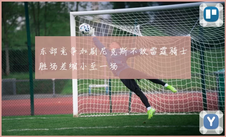 东部竞争加剧尼克斯不敌雷霆骑士胜场差缩小至一场