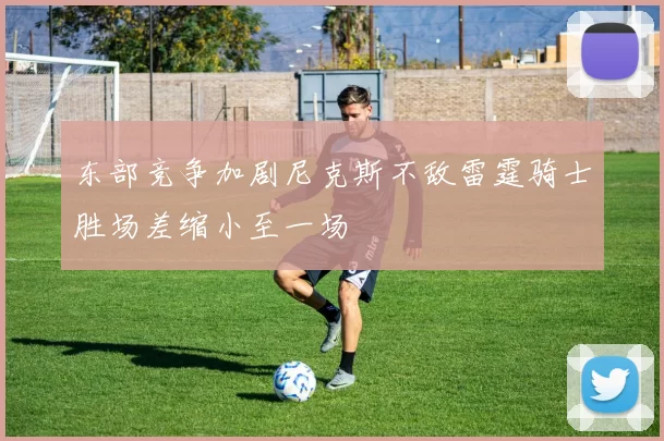 东部竞争加剧尼克斯不敌雷霆骑士胜场差缩小至一场