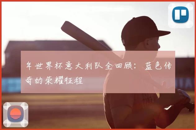 年世界杯意大利队全回顾:蓝色传奇的荣耀征程