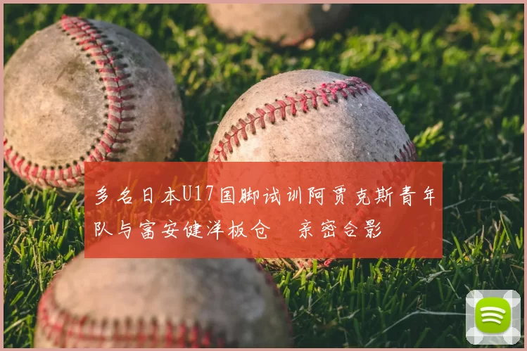 多名日本U17国脚试训阿贾克斯青年队与富安健洋板仓滉亲密合影