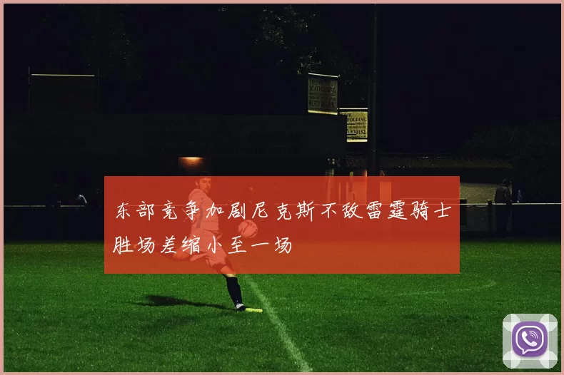 东部竞争加剧尼克斯不敌雷霆骑士胜场差缩小至一场
