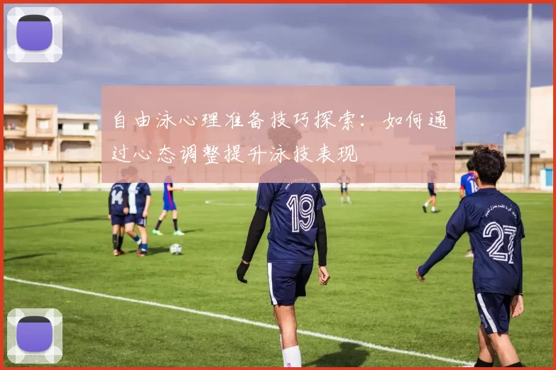 自由泳心理准备技巧探索:如何通过心态调整提升泳技表现