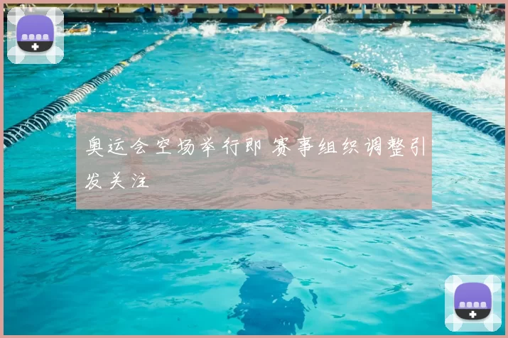 奥运会空场举行即 赛事组织调整引发关注