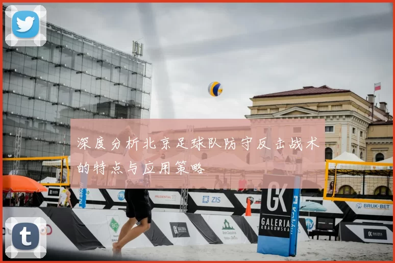 深度分析北京足球队防守反击战术的特点与应用策略