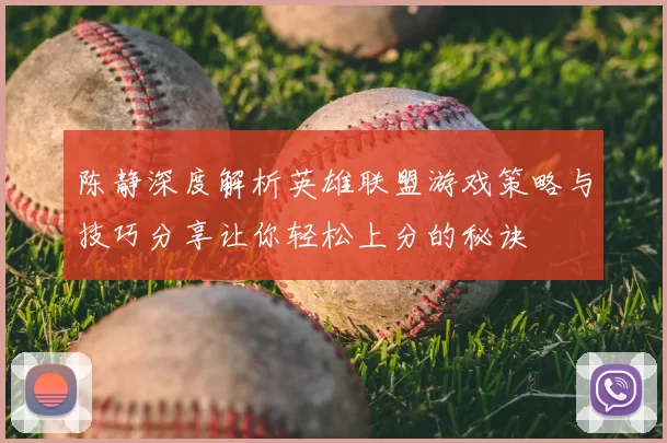 陈静深度解析英雄联盟游戏策略与技巧分享让你轻松上分的秘诀