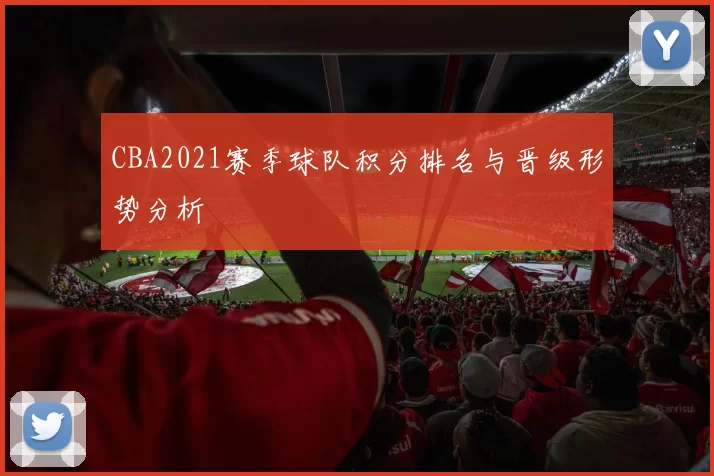CBA2021赛季球队积分排名与晋级形势分析