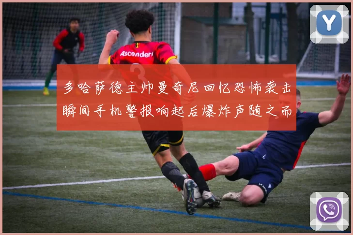 多哈萨德主帅曼奇尼回忆恐怖袭击瞬间手机警报响起后爆炸声随之而来