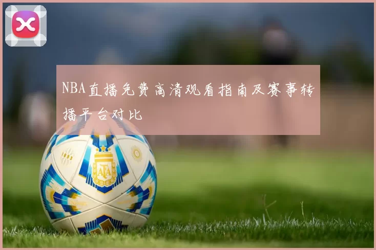 NBA直播免费高清观看指南及赛事转播平台对比