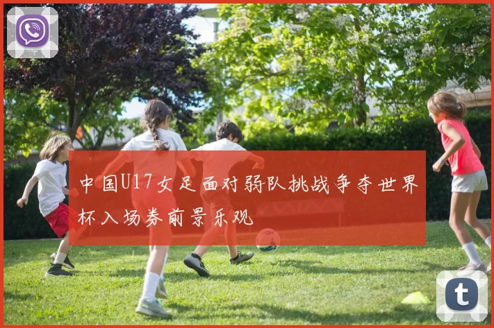 中国U17女足面对弱队挑战争夺世界杯入场券前景乐观