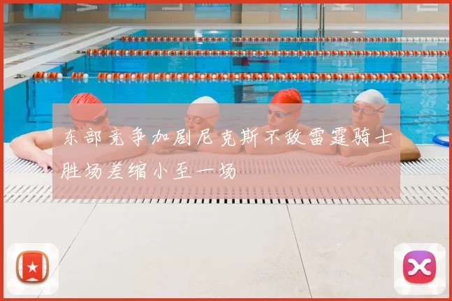东部竞争加剧尼克斯不敌雷霆骑士胜场差缩小至一场