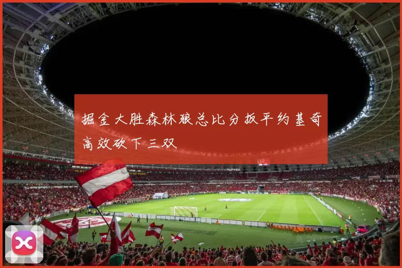 掘金大胜森林狼总比分扳平约基奇高效砍下三双