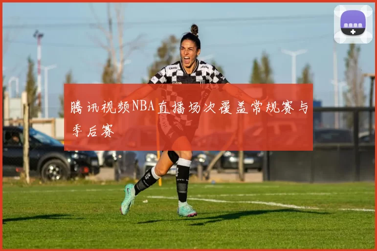 腾讯视频NBA直播场次覆盖常规赛与季后赛