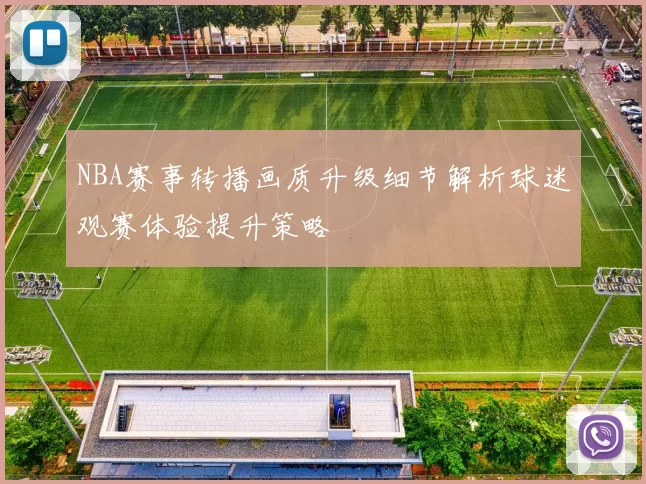 NBA赛事转播画质升级细节解析球迷观赛体验提升策略