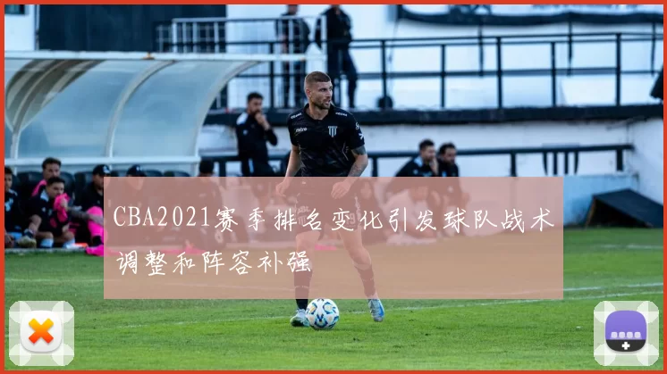 CBA2021赛季排名变化引发球队战术调整和阵容补强