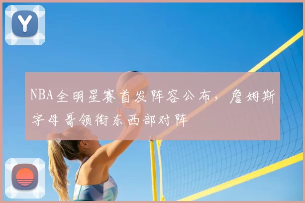 NBA全明星赛首发阵容公布,詹姆斯字母哥领衔东西部对阵
