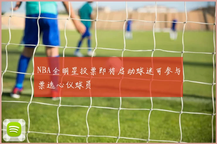 NBA全明星投票即将启动球迷可参与票选心仪球员